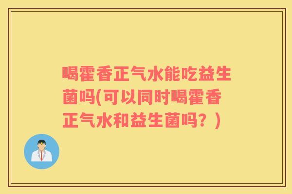 喝霍香正气水能吃益生菌吗(可以同时喝霍香正气水和益生菌吗？)