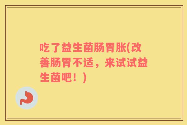 吃了益生菌肠胃胀(改善肠胃不适，来试试益生菌吧！)