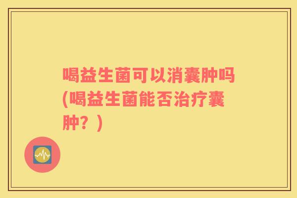 喝益生菌可以消囊肿吗(喝益生菌能否囊肿？)