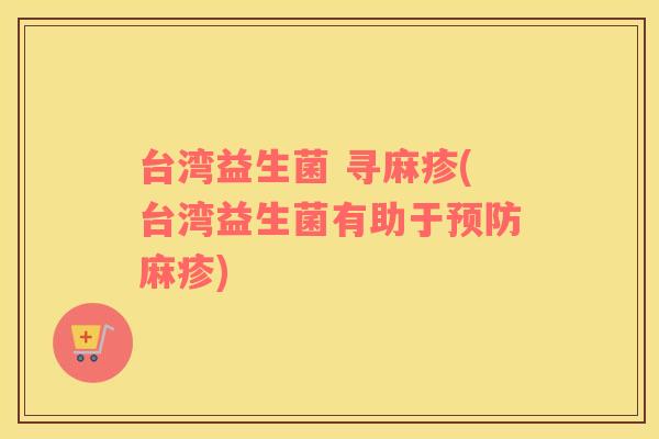 台湾益生菌 寻麻疹(台湾益生菌有助于麻疹)