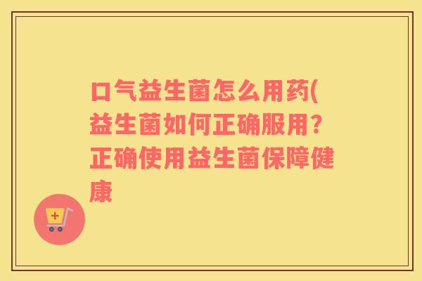 口气益生菌怎么用药(益生菌如何正确服用？正确使用益生菌保障健康