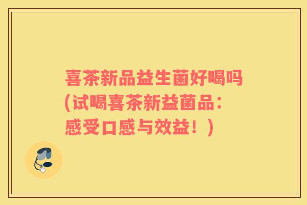 喜茶新品益生菌好喝吗(试喝喜茶新益菌品：感受口感与效益！)