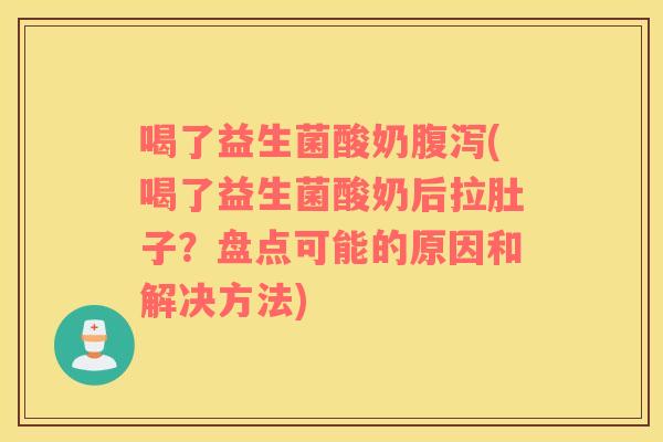 喝了益生菌酸奶腹泻(喝了益生菌酸奶后拉肚子？盘点可能的原因和解决方法)