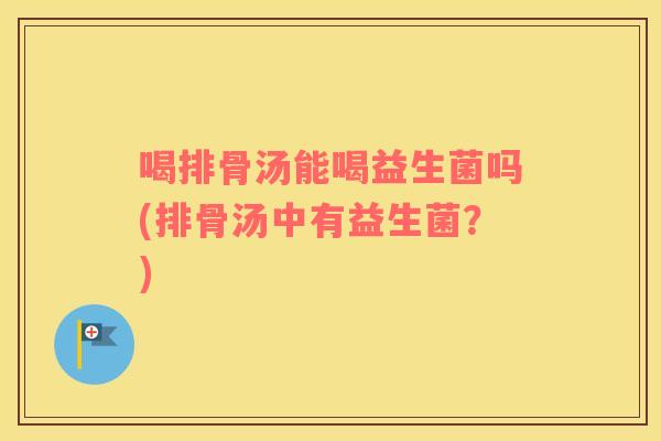 喝排骨汤能喝益生菌吗(排骨汤中有益生菌？)