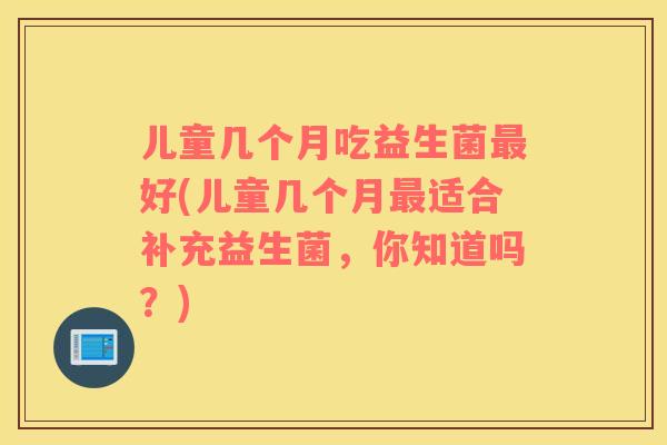 儿童几个月吃益生菌好(儿童几个月适合补充益生菌，你知道吗？)