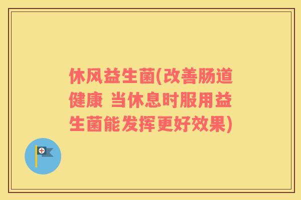休风益生菌(改善肠道健康 当休息时服用益生菌能发挥更好效果) 休风益生菌(改善肠道健康 当休息时服用益生菌能发挥更好效果)
