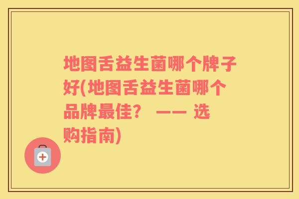 地图舌益生菌哪个牌子好(地图舌益生菌哪个品牌佳？ —— 选购指南)