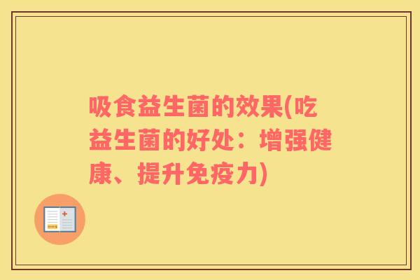 吸食益生菌的效果(吃益生菌的好处：增强健康、提升免疫力)