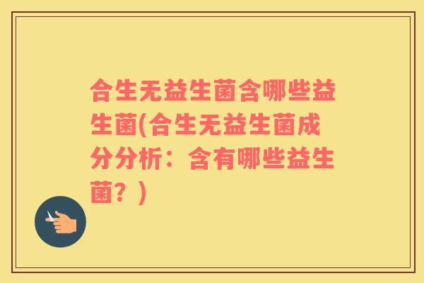 合生无益生菌含哪些益生菌(合生无益生菌成分分析：含有哪些益生菌？)