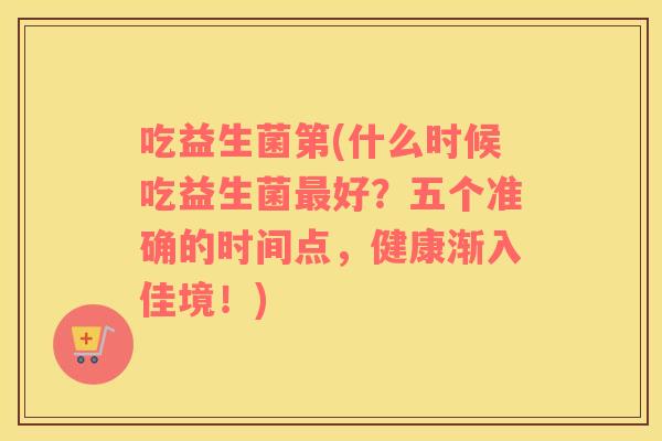 吃益生菌第(什么时候吃益生菌好？五个准确的时间点，健康渐入佳境！)