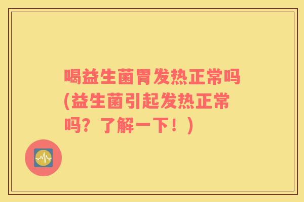 喝益生菌胃发热正常吗(益生菌引起发热正常吗？了解一下！)