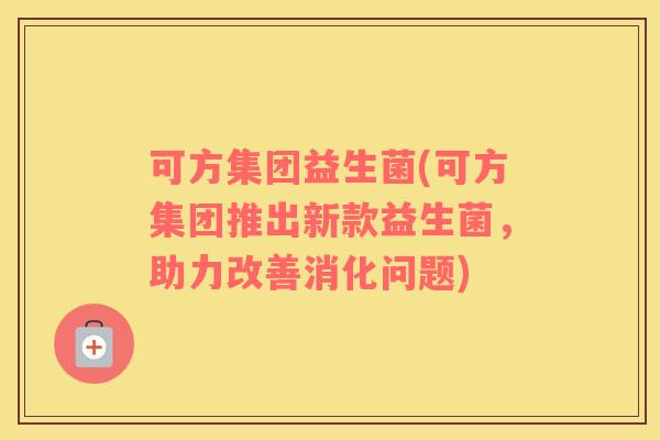 可方集团益生菌(可方集团推出新款益生菌，助力改善消化问题)