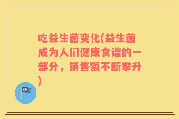 吃益生菌变化(益生菌成为人们健康食谱的一部分,销售额不断攀升) 吃益生菌变化(益生菌成为人们健康食谱的一部分,销售额不断攀升)