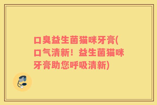 口臭益生菌猫咪牙膏(口气清新！益生菌猫咪牙膏助您呼吸清新)