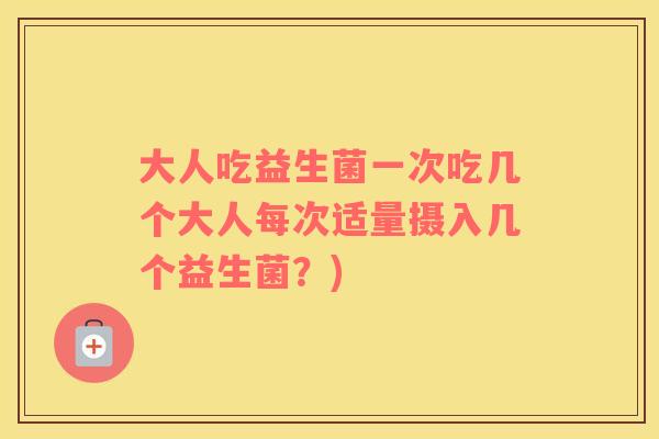 大人吃益生菌一次吃几个大人每次适量摄入几个益生菌?) 大人吃益生菌一次吃几个大人每次适量摄入几个益生菌?)
