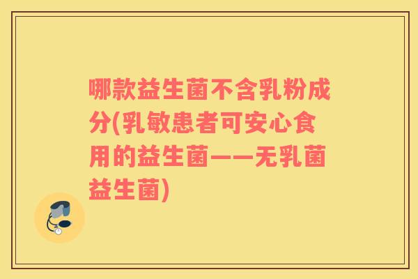 哪款益生菌不含乳粉成分(乳敏患者可安心食用的益生菌——无乳菌益生菌) 哪款益生菌不含乳粉成分(乳敏患者可安心食用的益生菌——无乳菌益生菌)