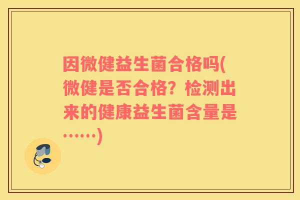 因微健益生菌合格吗(微健是否合格？检测出来的健康益生菌含量是……)