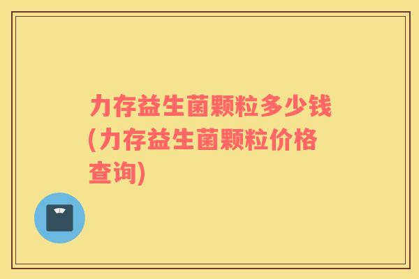 力存益生菌颗粒多少钱(力存益生菌颗粒价格查询) 力存益生菌颗粒多少钱(力存益生菌颗粒价格查询)