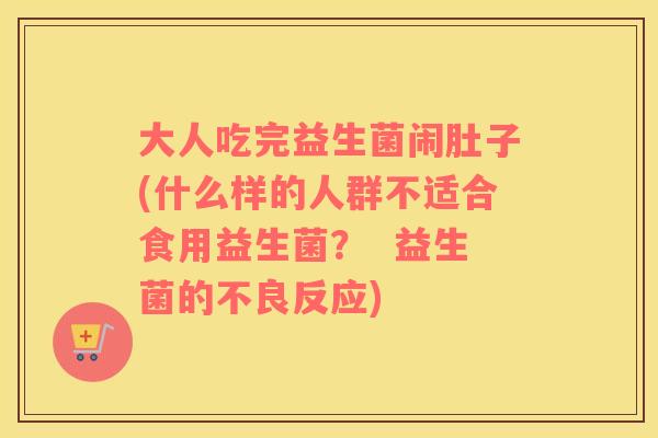 大人吃完益生菌闹肚子(什么样的人群不适合食用益生菌? 益生菌的不良反应) 大人吃完益生菌闹肚子(什么样的人群不适合食用益生菌? 益生菌的不良反应)
