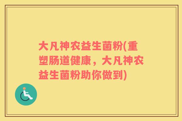 大凡神农益生菌粉(重塑肠道健康,大凡神农益生菌粉助你做到) 大凡神农益生菌粉(重塑肠道健康,大凡神农益生菌粉助你做到)
