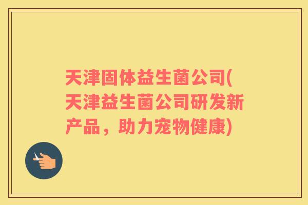 天津固体益生菌公司(天津益生菌公司研发新产品,助力宠物健康) 天津固体益生菌公司(天津益生菌公司研发新产品,助力宠物健康)
