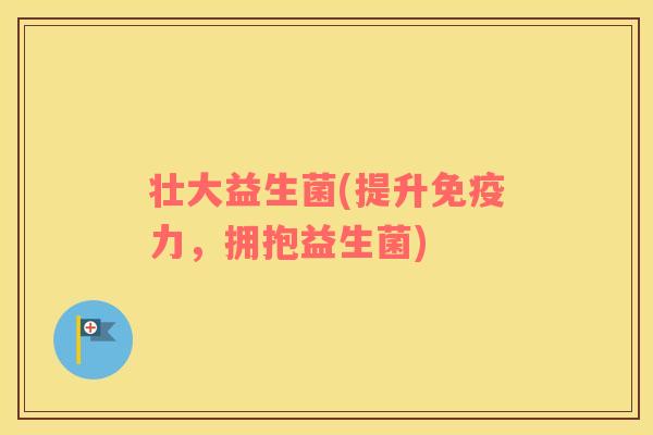 壮大益生菌(提升免疫力，拥抱益生菌)