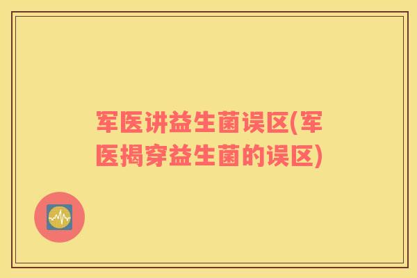 军医讲益生菌误区(军医揭穿益生菌的误区)