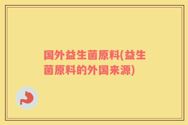 国外益生菌原料(益生菌原料的外国来源)