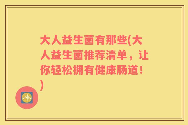 大人益生菌有那些(大人益生菌推荐清单，让你轻松拥有健康肠道！)