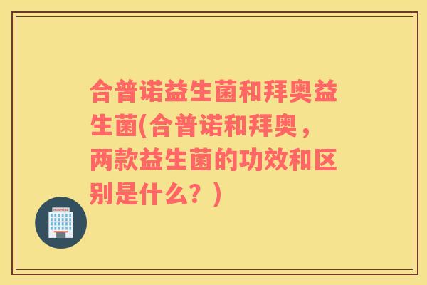 合普诺益生菌和拜奥益生菌(合普诺和拜奥,两款益生菌的功效和区别是什么?) 合普诺益生菌和拜奥益生菌(合普诺和拜奥,两款益生菌的功效和区别是什么?)
