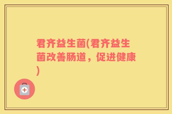 君齐益生菌(君齐益生菌改善肠道，促进健康)