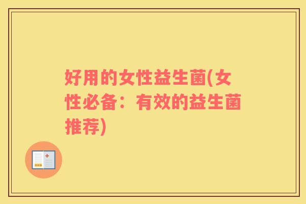 好用的女性益生菌(女性必备：有效的益生菌推荐)
