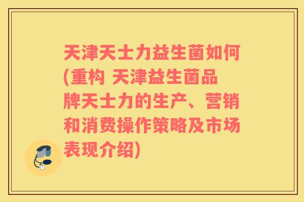 天津天士力益生菌如何(重构 天津益生菌品牌天士力的生产、营销和消费操作策略及市场表现介绍)