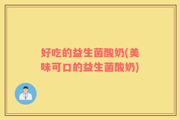 好吃的益生菌酸奶(美味可口的益生菌酸奶)