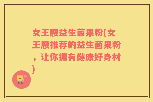 女王腰益生菌果粉(女王腰推荐的益生菌果粉,让你拥有健康好身材) 女王腰益生菌果粉(女王腰推荐的益生菌果粉,让你拥有健康好身材)