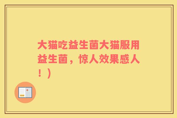 大猫吃益生菌大猫服用益生菌,惊人效果感人!) 大猫吃益生菌大猫服用益生菌,惊人效果感人!)