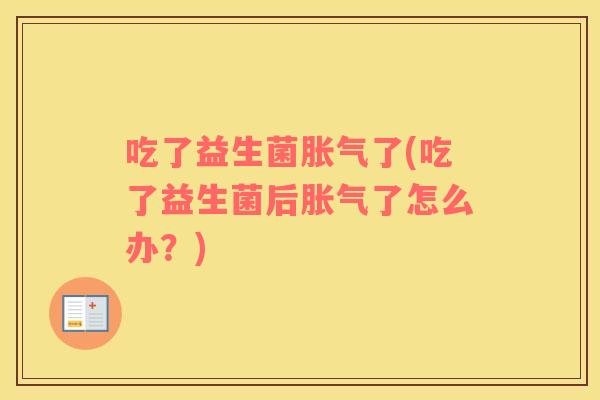 吃了益生菌胀气了(吃了益生菌后胀气了怎么办？)