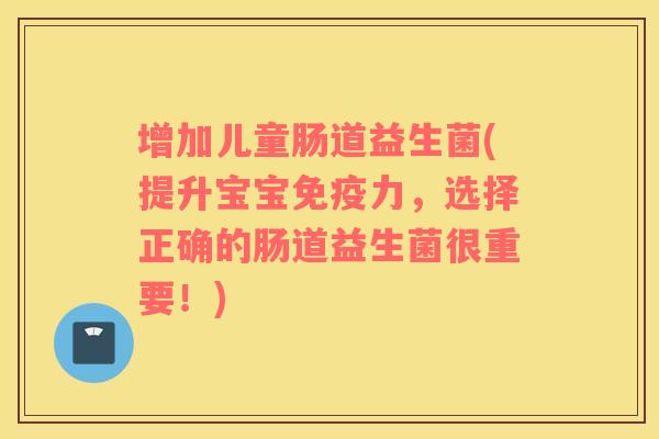 增加儿童肠道益生菌(提升宝宝免疫力，选择正确的肠道益生菌很重要！)