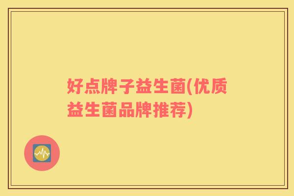 好点牌子益生菌(优质益生菌品牌推荐)