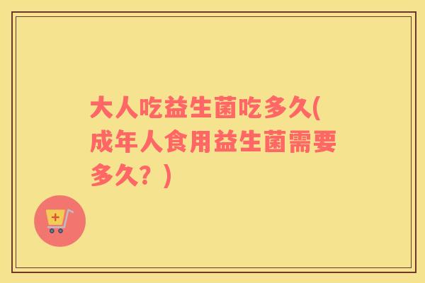 大人吃益生菌吃多久(成年人食用益生菌需要多久？)