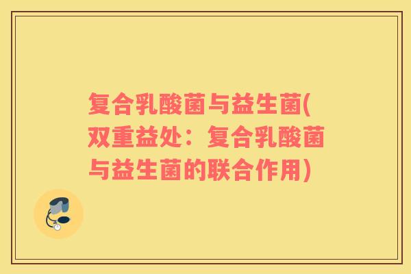 复合乳酸菌与益生菌(双重益处：复合乳酸菌与益生菌的联合作用)