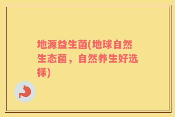 地源益生菌(地球自然生态菌，自然养生好选择)