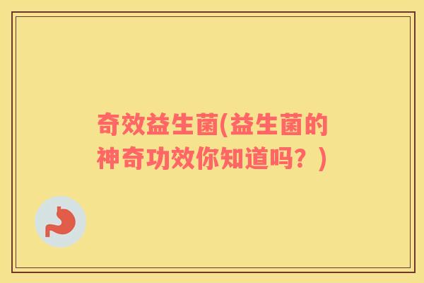 奇效益生菌(益生菌的神奇功效你知道吗?) 奇效益生菌(益生菌的神奇功效你知道吗?)