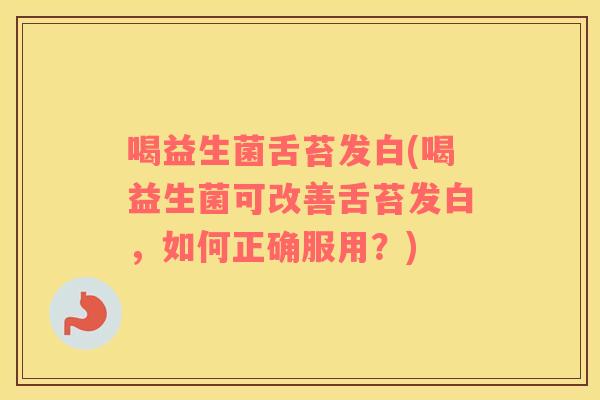 喝益生菌舌苔发白(喝益生菌可改善舌苔发白，如何正确服用？)
