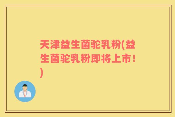 天津益生菌驼乳粉(益生菌驼乳粉即将上市！)