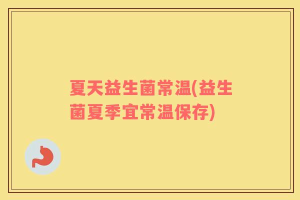 夏天益生菌常温(益生菌夏季宜常温保存)