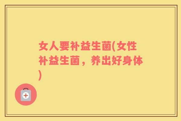 女人要补益生菌(女性补益生菌，养出好身体)