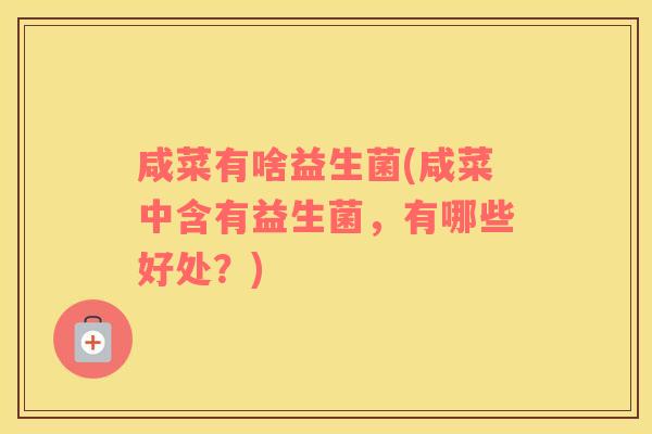咸菜有啥益生菌(咸菜中含有益生菌,有哪些好处?) 咸菜有啥益生菌(咸菜中含有益生菌,有哪些好处?)