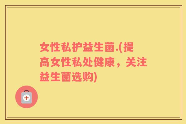 女性私护益生菌.(提高女性私处健康，关注益生菌选购)