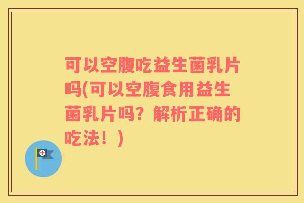 可以空腹吃益生菌乳片吗(可以空腹食用益生菌乳片吗?解析正确的吃法!) 可以空腹吃益生菌乳片吗(可以空腹食用益生菌乳片吗?解析正确的吃法!)